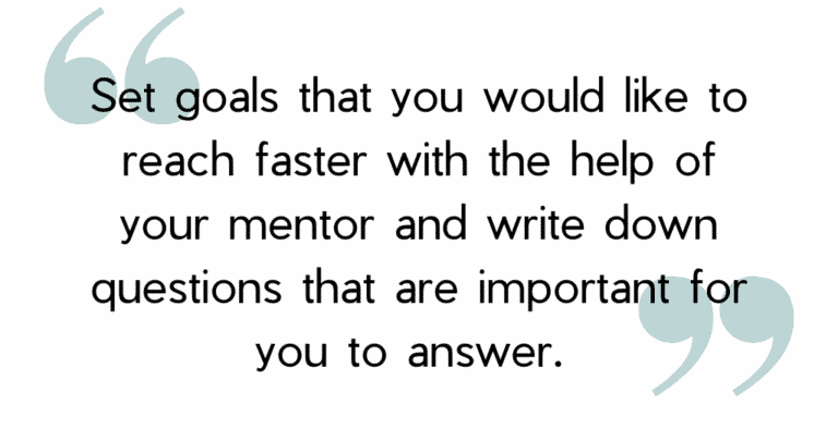 Set goals that you would like to reach faster with the help of your mentor and write down questions that are important for you to answer.